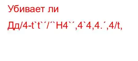 Убивает ли Дд/4-t`t`/`H4`,4`4,4.,4/t,